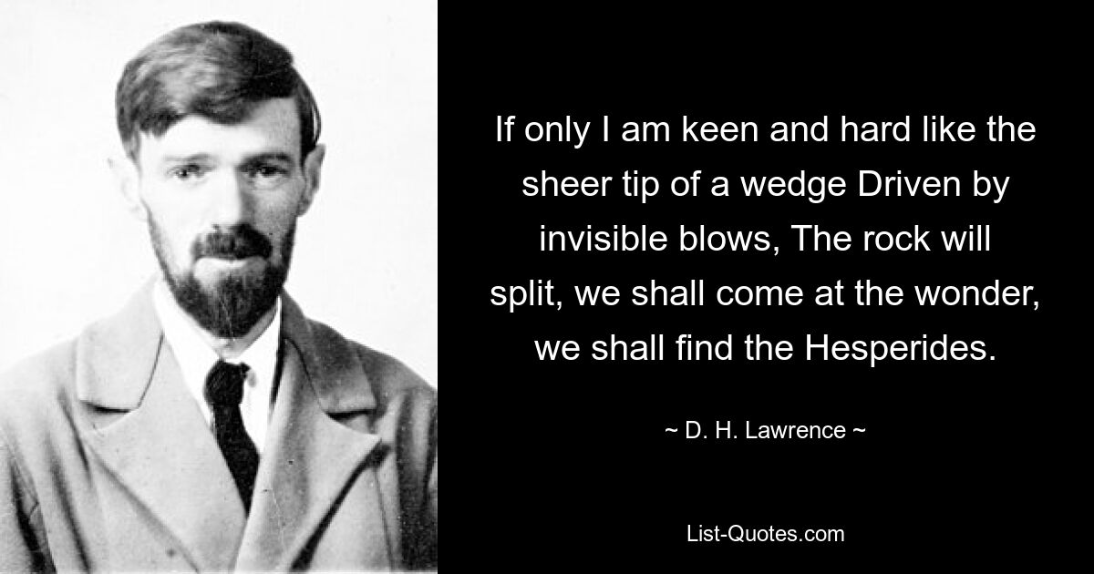 If only I am keen and hard like the sheer tip of a wedge Driven by invisible blows, The rock will split, we shall come at the wonder, we shall find the Hesperides. — © D. H. Lawrence