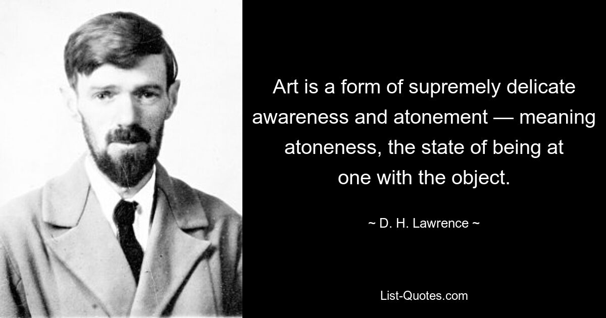 Art is a form of supremely delicate awareness and atonement — meaning atoneness, the state of being at one with the object. — © D. H. Lawrence