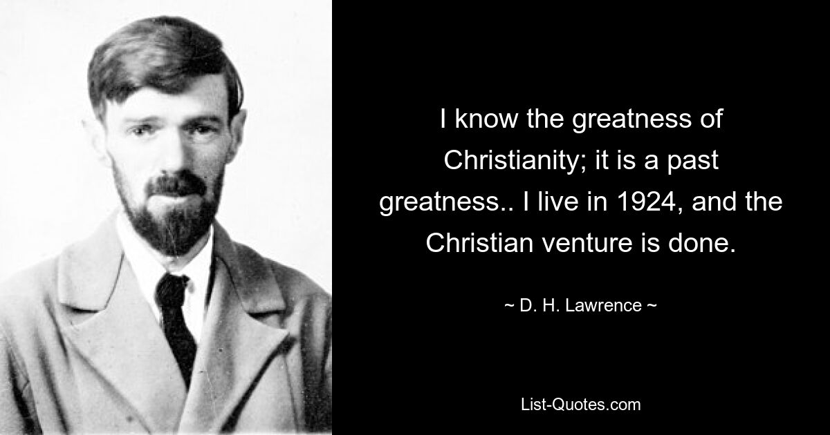 I know the greatness of Christianity; it is a past greatness.. I live in 1924, and the Christian venture is done. — © D. H. Lawrence