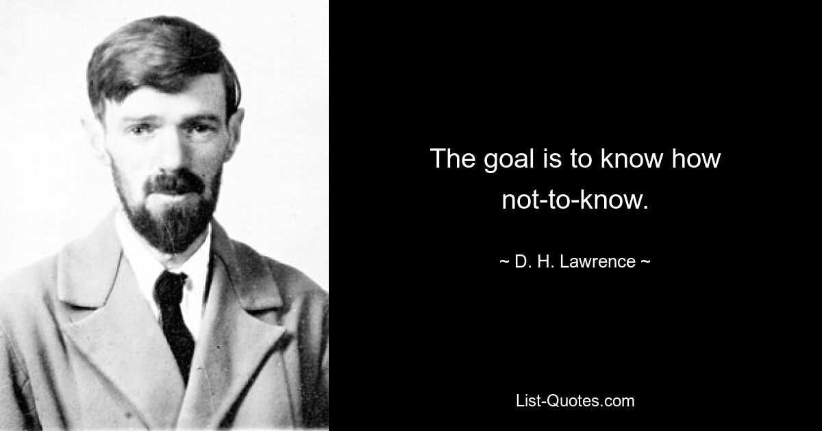 The goal is to know how not-to-know. — © D. H. Lawrence