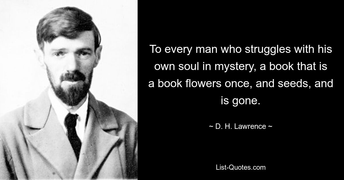 To every man who struggles with his own soul in mystery, a book that is a book flowers once, and seeds, and is gone. — © D. H. Lawrence