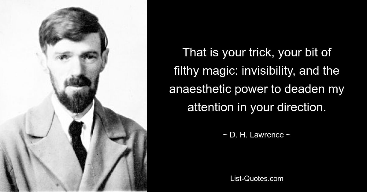 That is your trick, your bit of filthy magic: invisibility, and the anaesthetic power to deaden my attention in your direction. — © D. H. Lawrence