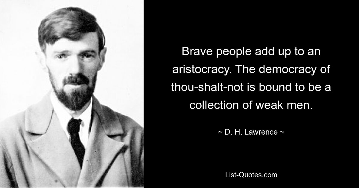 Brave people add up to an aristocracy. The democracy of thou-shalt-not is bound to be a collection of weak men. — © D. H. Lawrence