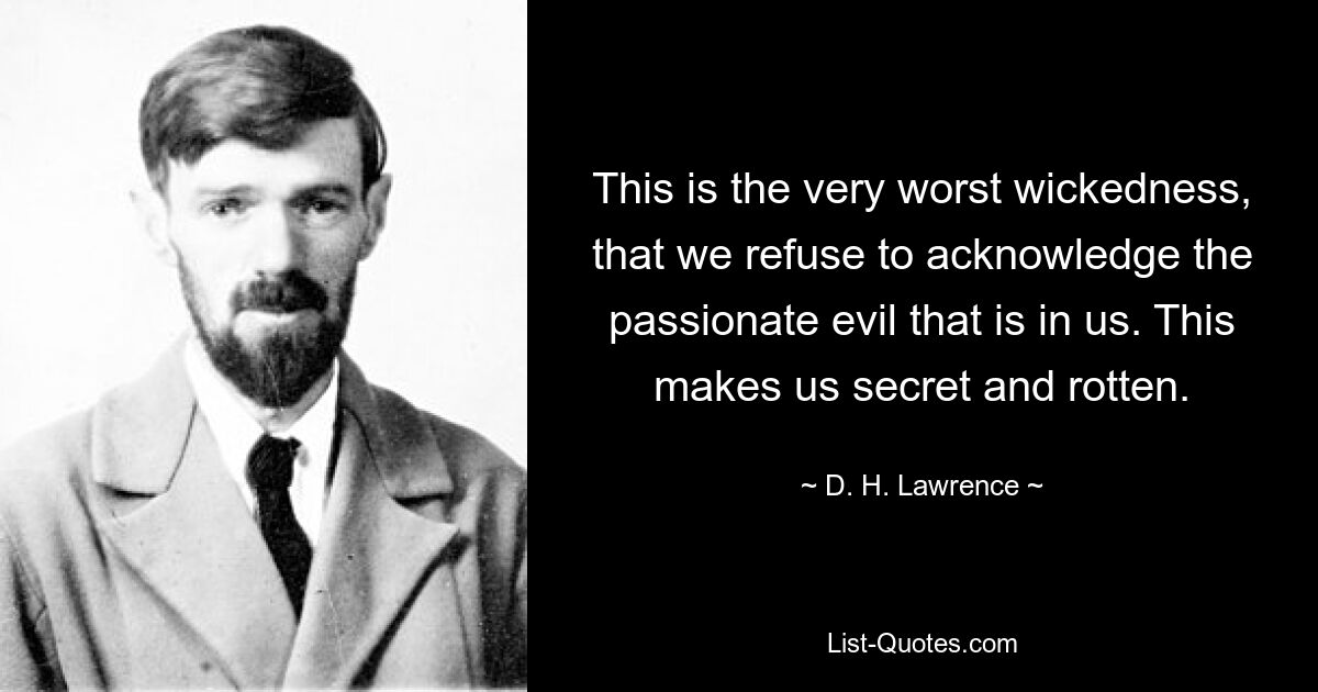 This is the very worst wickedness, that we refuse to acknowledge the passionate evil that is in us. This makes us secret and rotten. — © D. H. Lawrence