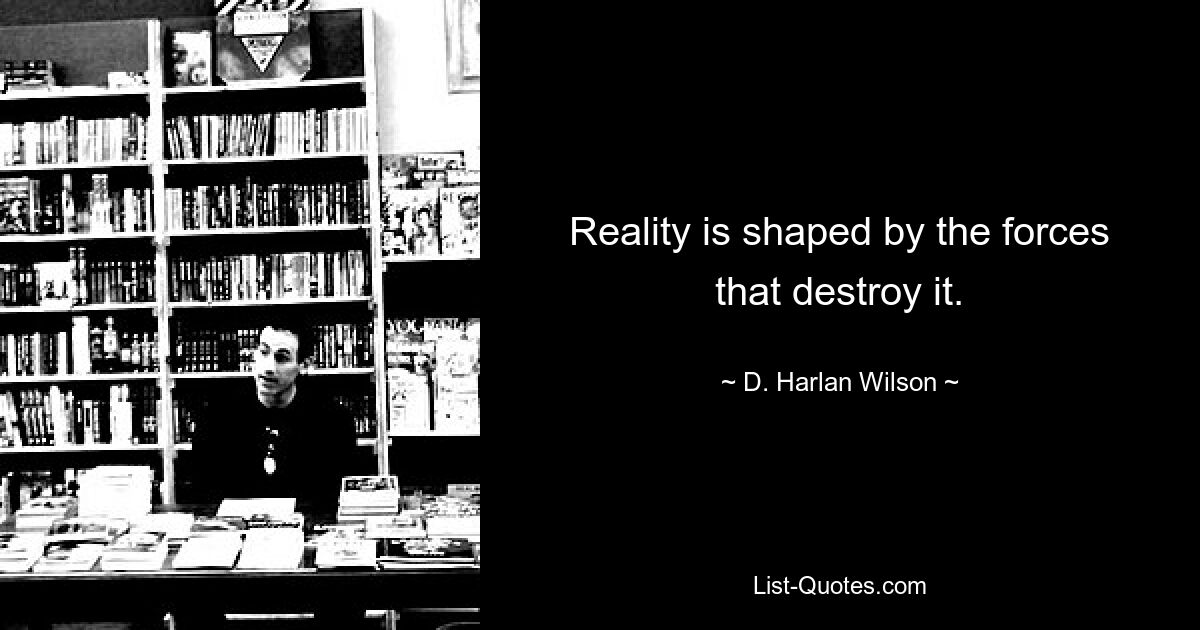 Reality is shaped by the forces that destroy it. — © D. Harlan Wilson