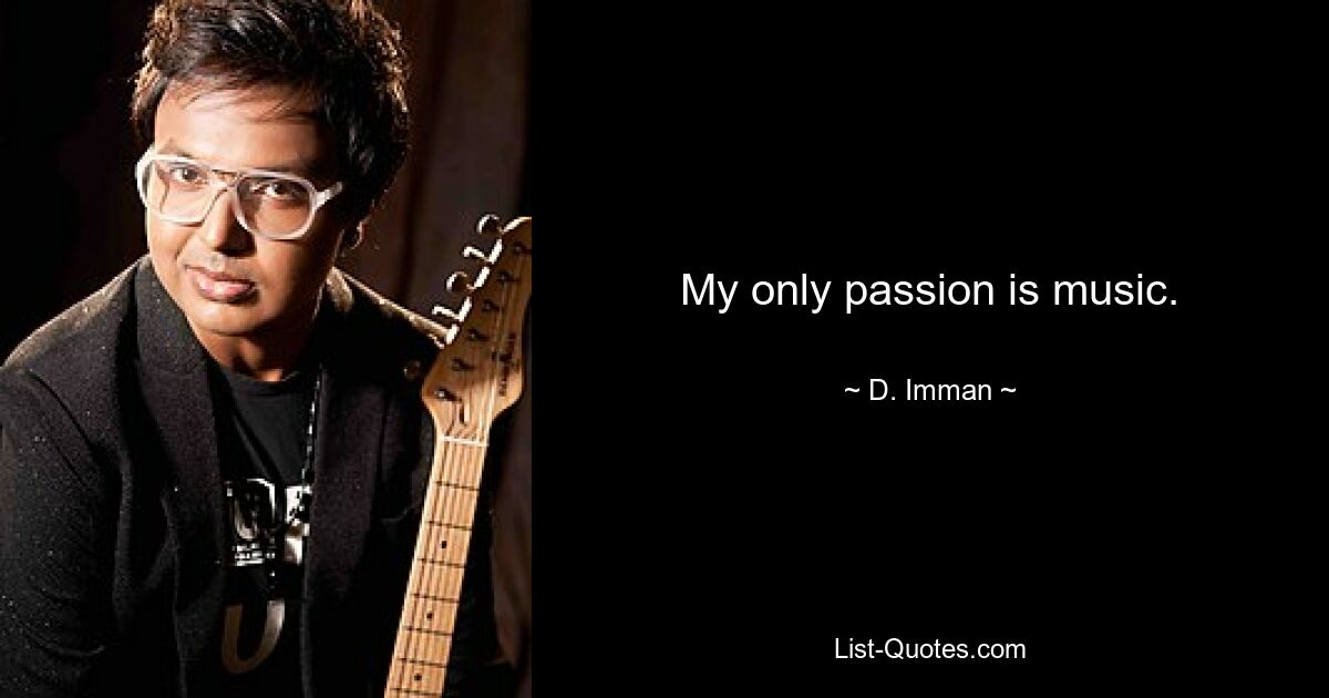 My only passion is music. — © D. Imman