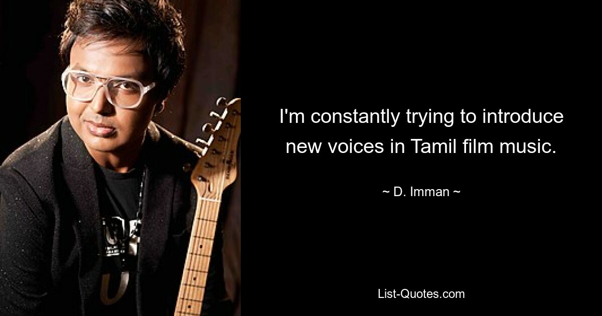 I'm constantly trying to introduce new voices in Tamil film music. — © D. Imman