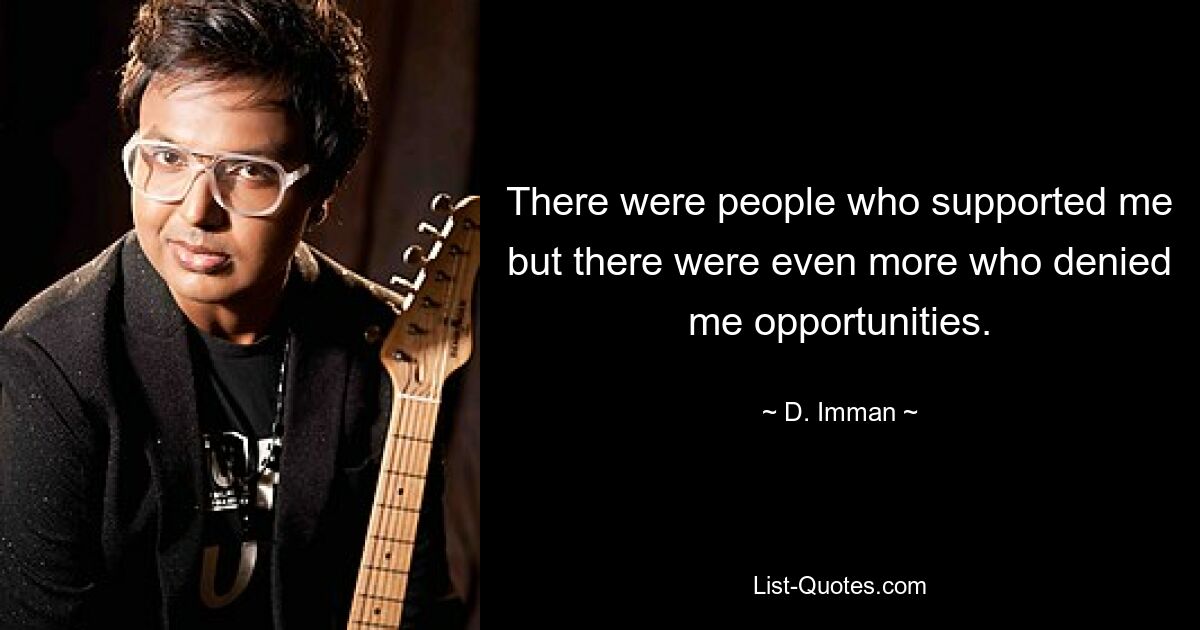 There were people who supported me but there were even more who denied me opportunities. — © D. Imman