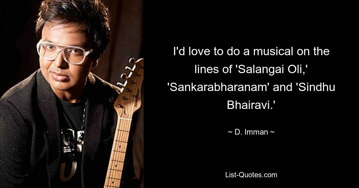 I'd love to do a musical on the lines of 'Salangai Oli,' 'Sankarabharanam' and 'Sindhu Bhairavi.' — © D. Imman