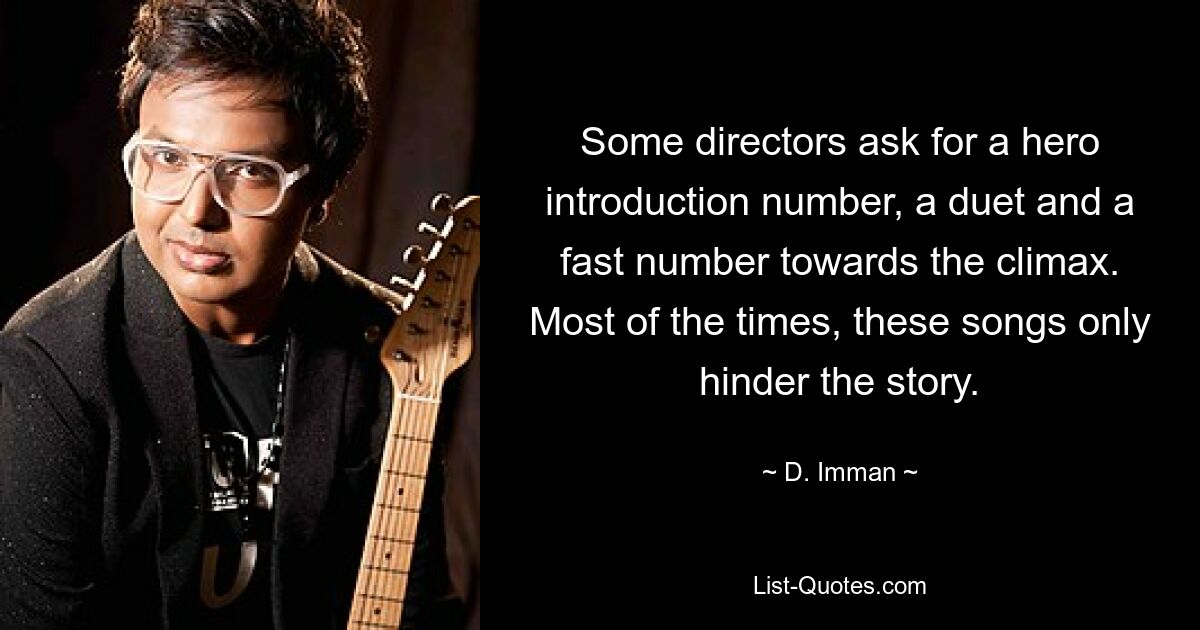 Some directors ask for a hero introduction number, a duet and a fast number towards the climax. Most of the times, these songs only hinder the story. — © D. Imman