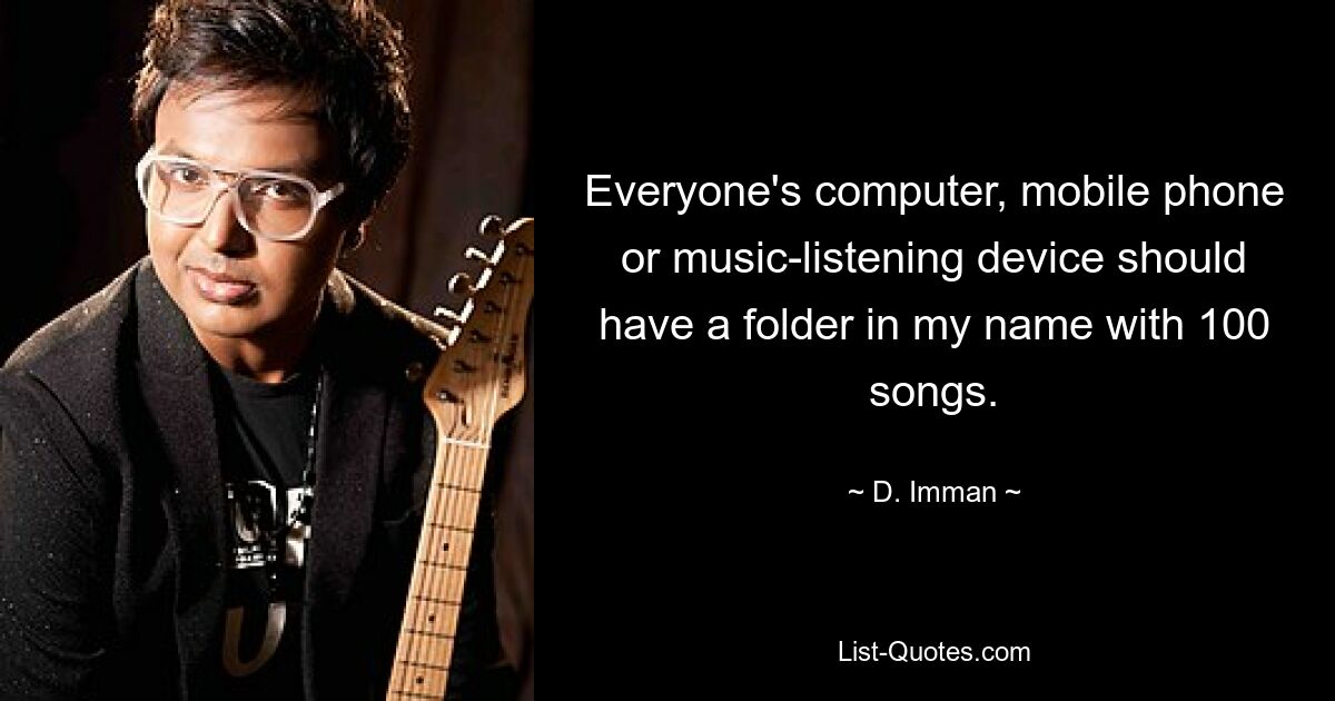 Everyone's computer, mobile phone or music-listening device should have a folder in my name with 100 songs. — © D. Imman