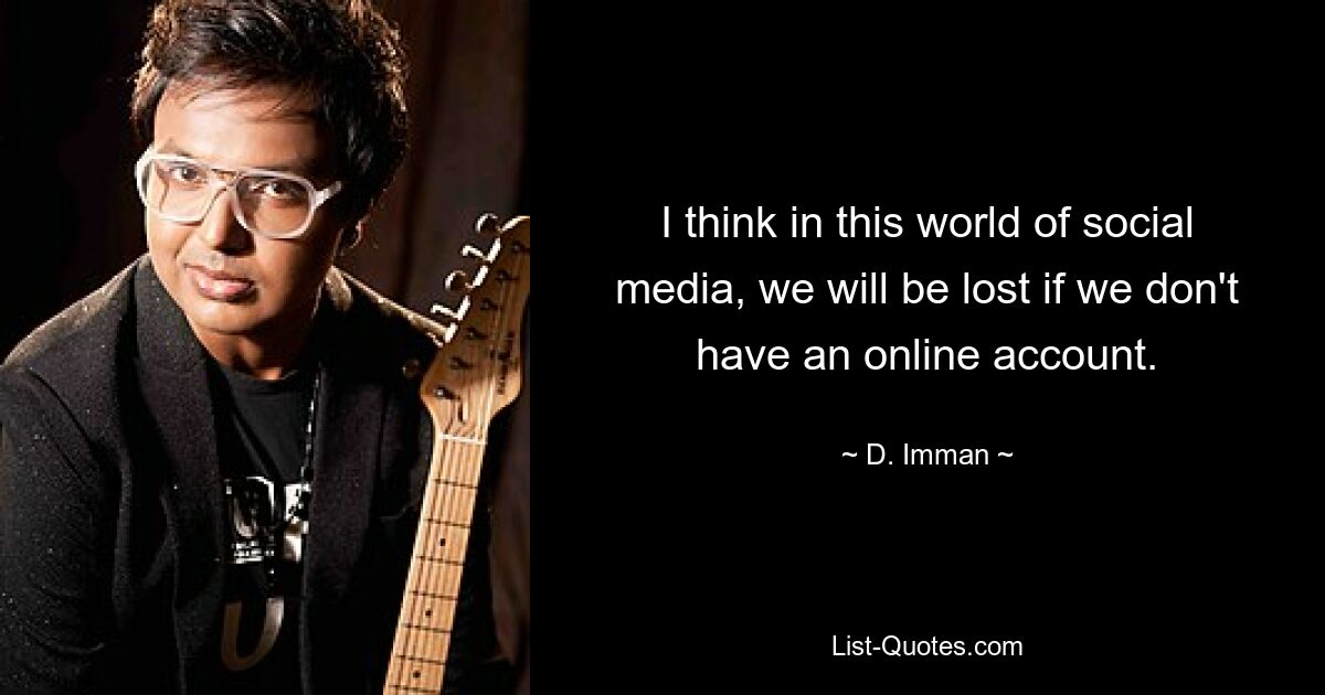 I think in this world of social media, we will be lost if we don't have an online account. — © D. Imman