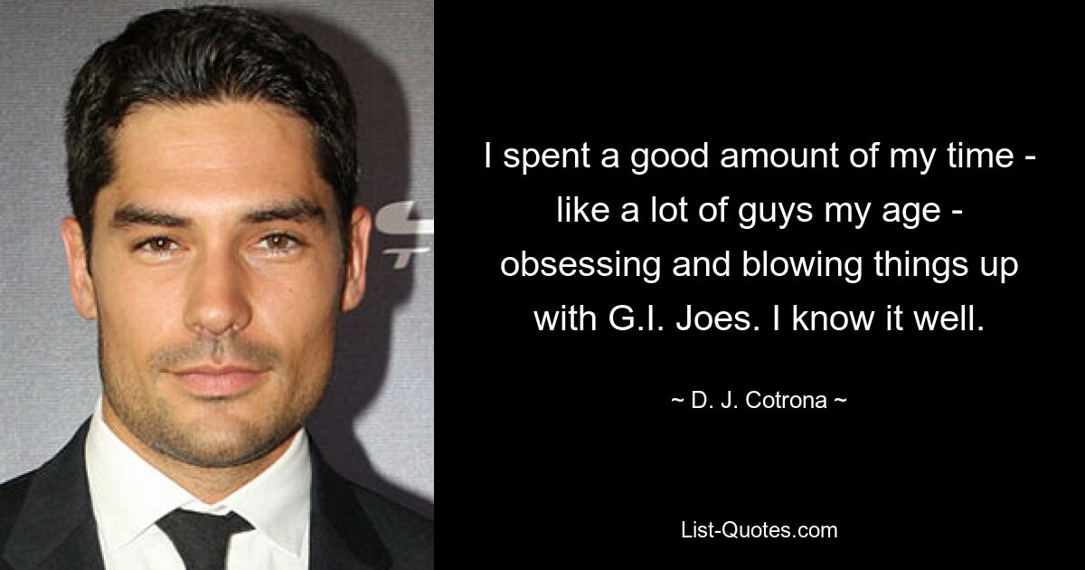 I spent a good amount of my time - like a lot of guys my age - obsessing and blowing things up with G.I. Joes. I know it well. — © D. J. Cotrona