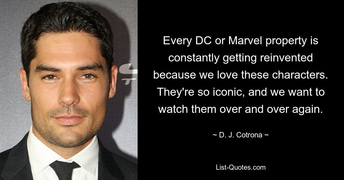 Every DC or Marvel property is constantly getting reinvented because we love these characters. They're so iconic, and we want to watch them over and over again. — © D. J. Cotrona