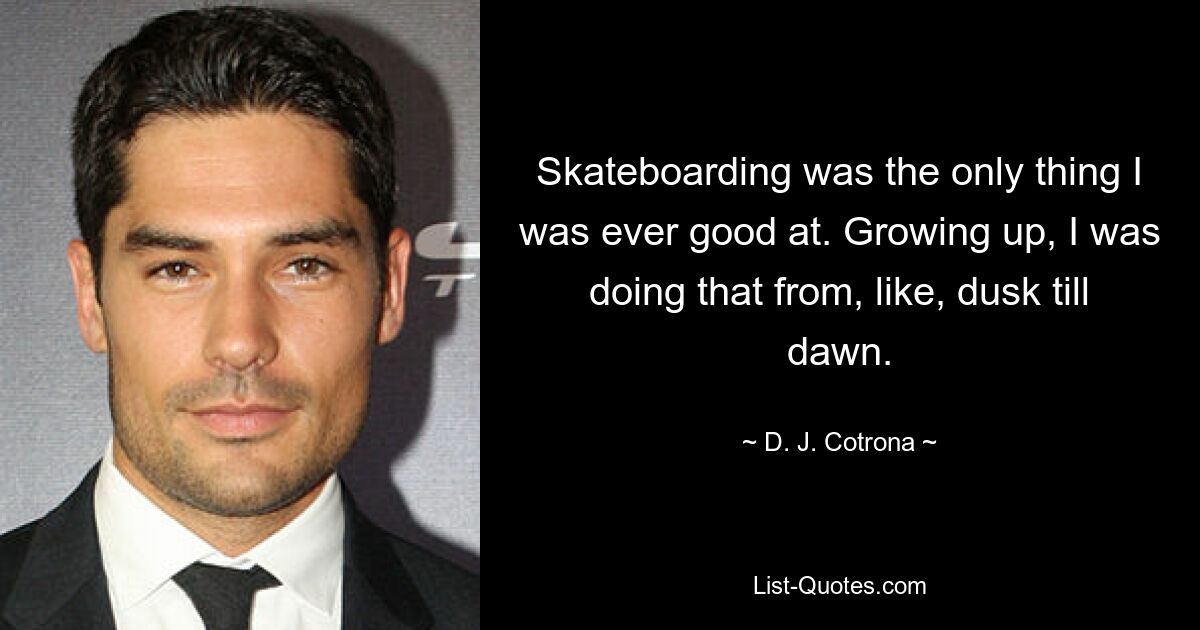 Skateboarding was the only thing I was ever good at. Growing up, I was doing that from, like, dusk till dawn. — © D. J. Cotrona