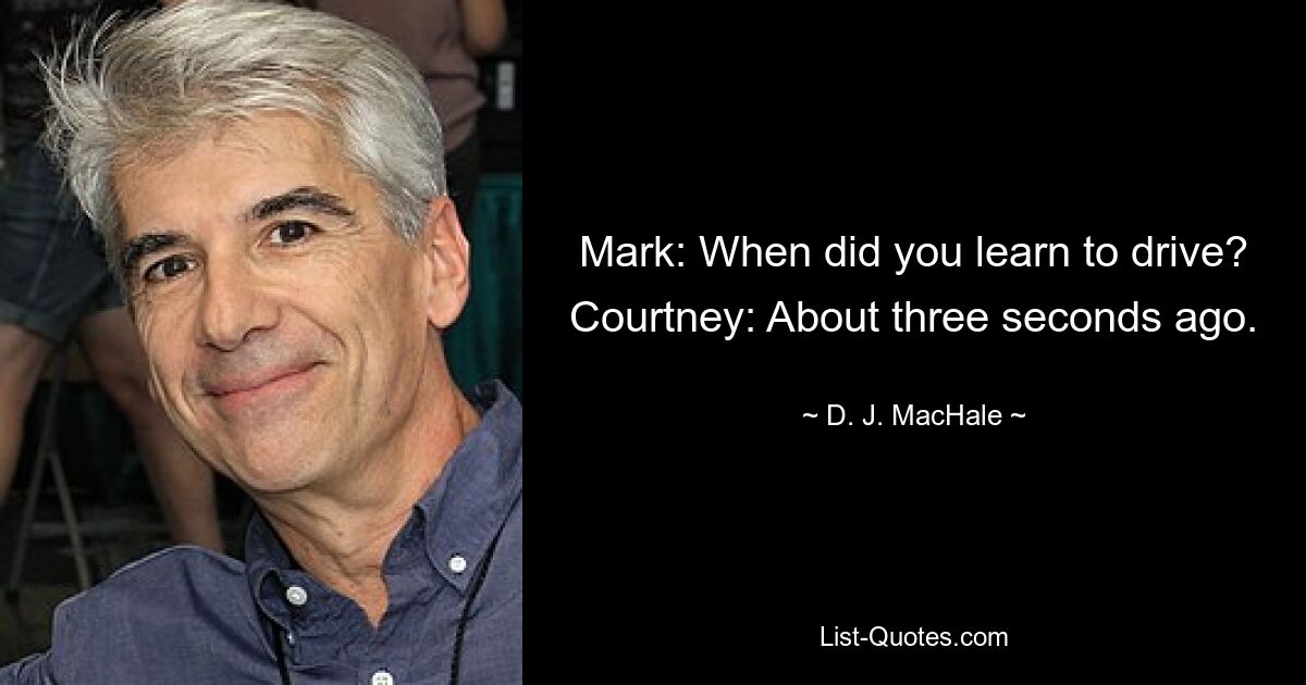 Mark: When did you learn to drive? Courtney: About three seconds ago. — © D. J. MacHale