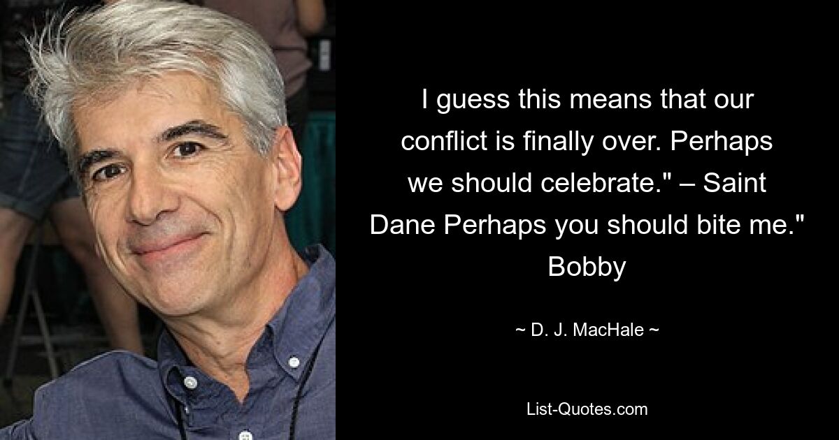 I guess this means that our conflict is finally over. Perhaps we should celebrate." – Saint Dane Perhaps you should bite me." Bobby — © D. J. MacHale