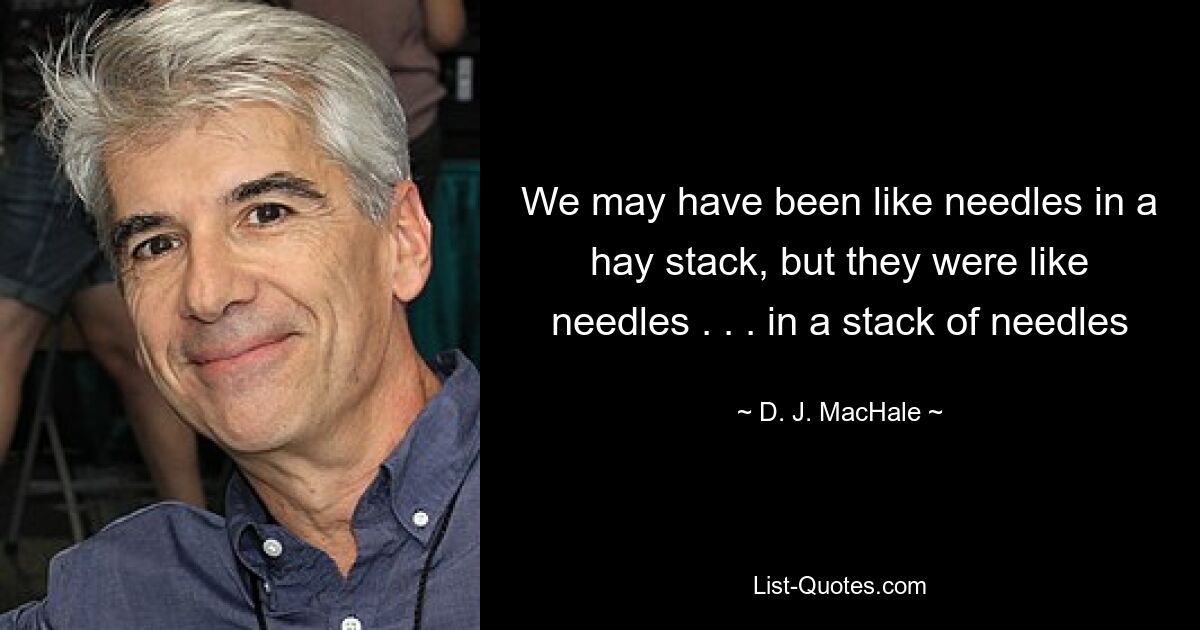 We may have been like needles in a hay stack, but they were like needles . . . in a stack of needles — © D. J. MacHale