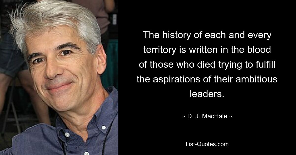 The history of each and every territory is written in the blood of those who died trying to fulfill the aspirations of their ambitious leaders. — © D. J. MacHale