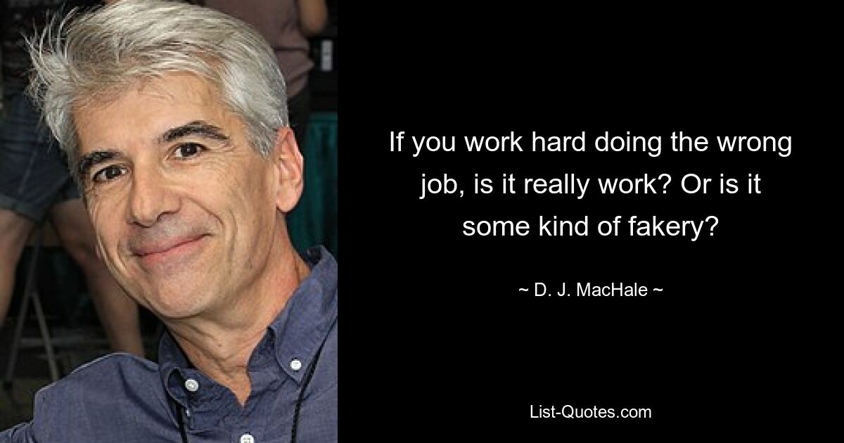 If you work hard doing the wrong job, is it really work? Or is it some kind of fakery? — © D. J. MacHale