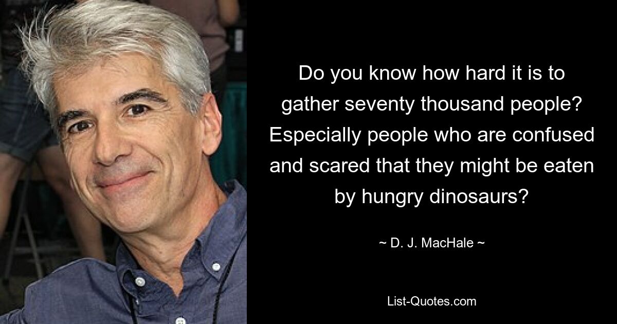 Do you know how hard it is to gather seventy thousand people? Especially people who are confused and scared that they might be eaten by hungry dinosaurs? — © D. J. MacHale