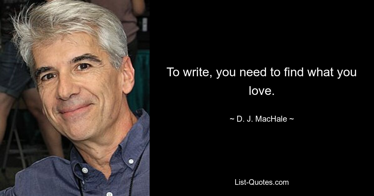 To write, you need to find what you love. — © D. J. MacHale