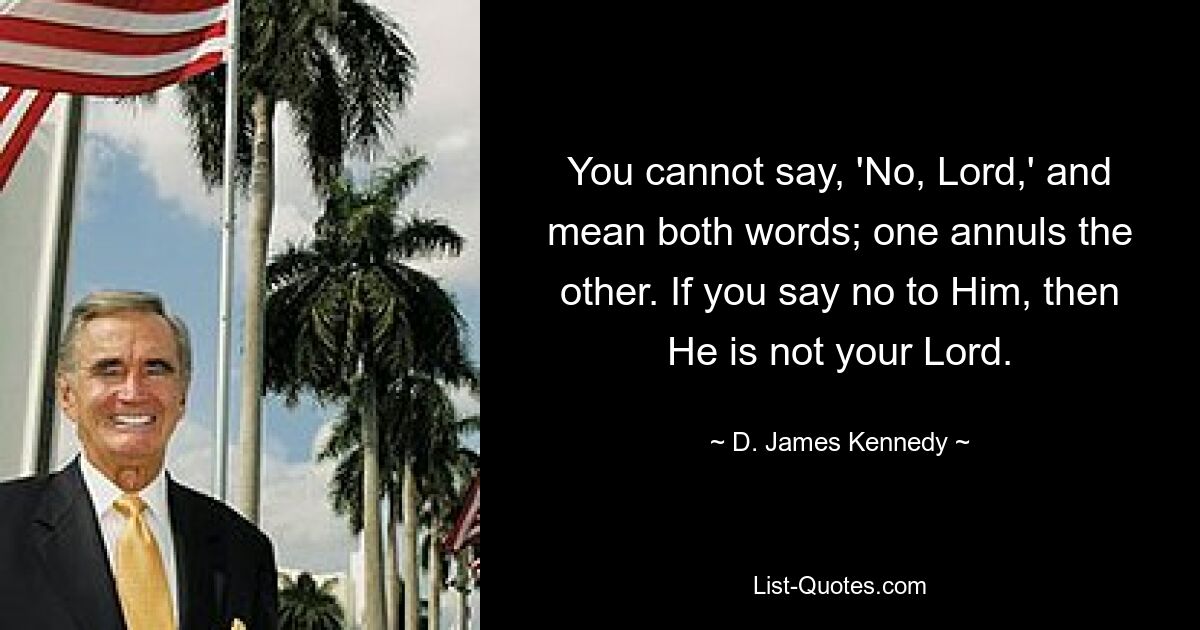 You cannot say, 'No, Lord,' and mean both words; one annuls the other. If you say no to Him, then He is not your Lord. — © D. James Kennedy