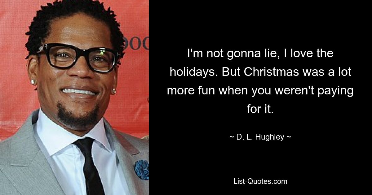 I'm not gonna lie, I love the holidays. But Christmas was a lot more fun when you weren't paying for it. — © D. L. Hughley