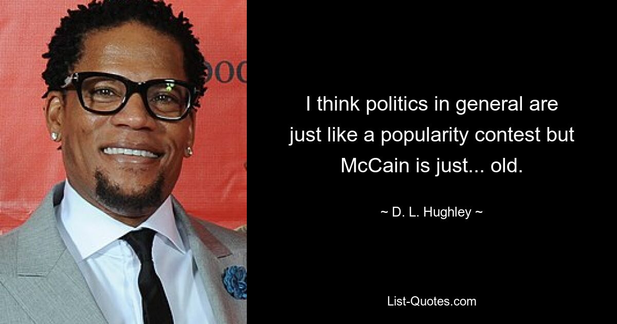 I think politics in general are just like a popularity contest but McCain is just... old. — © D. L. Hughley