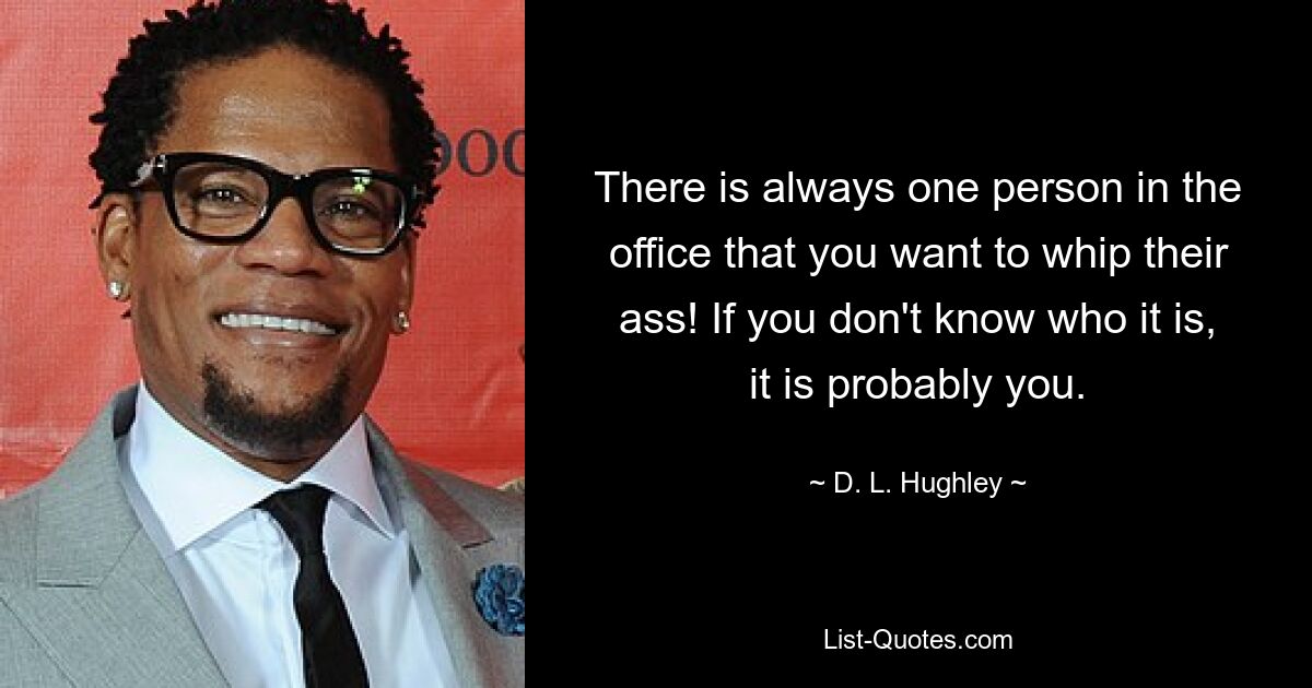 There is always one person in the office that you want to whip their ass! If you don't know who it is, it is probably you. — © D. L. Hughley