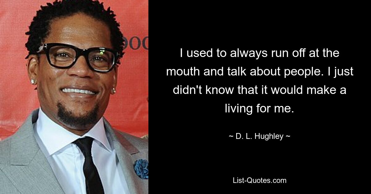 I used to always run off at the mouth and talk about people. I just didn't know that it would make a living for me. — © D. L. Hughley