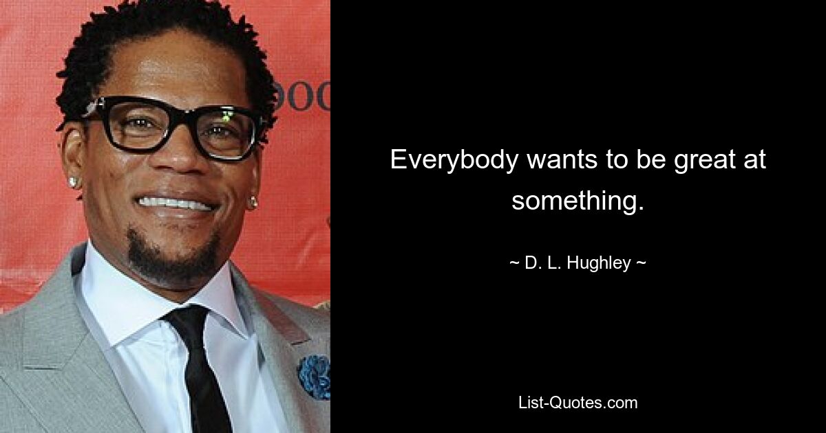 Everybody wants to be great at something. — © D. L. Hughley