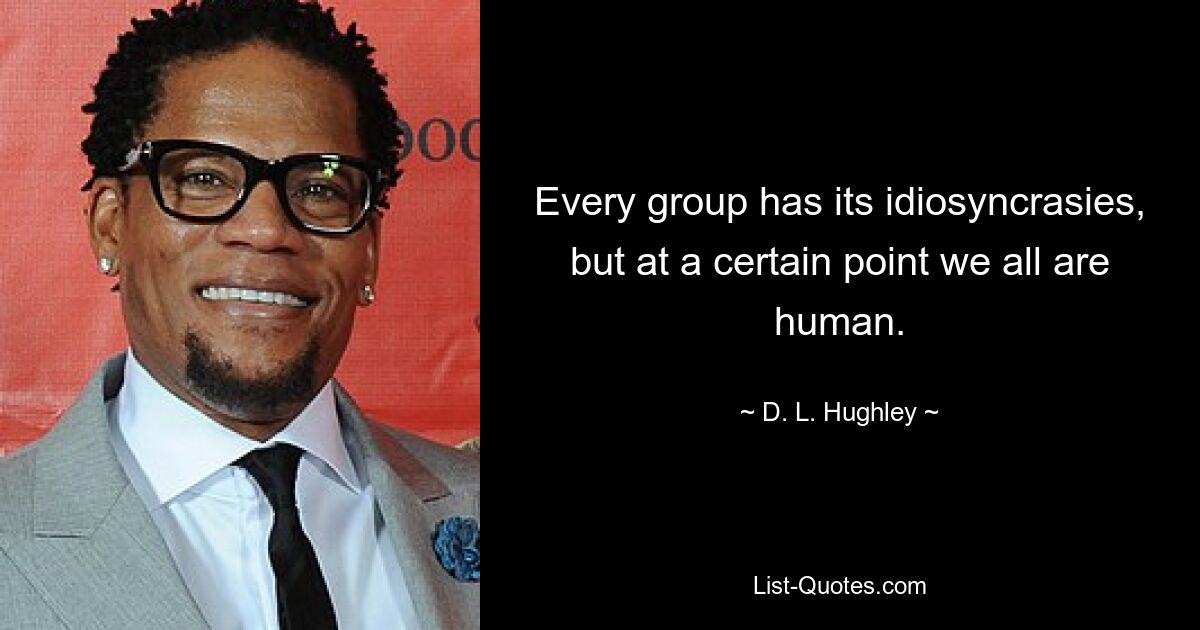 Every group has its idiosyncrasies, but at a certain point we all are human. — © D. L. Hughley