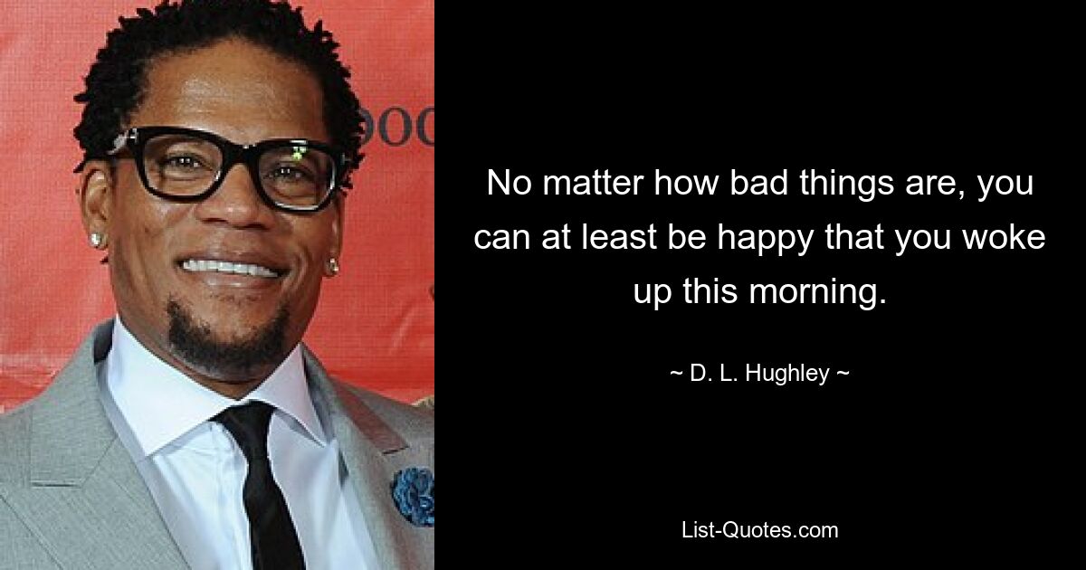 No matter how bad things are, you can at least be happy that you woke up this morning. — © D. L. Hughley