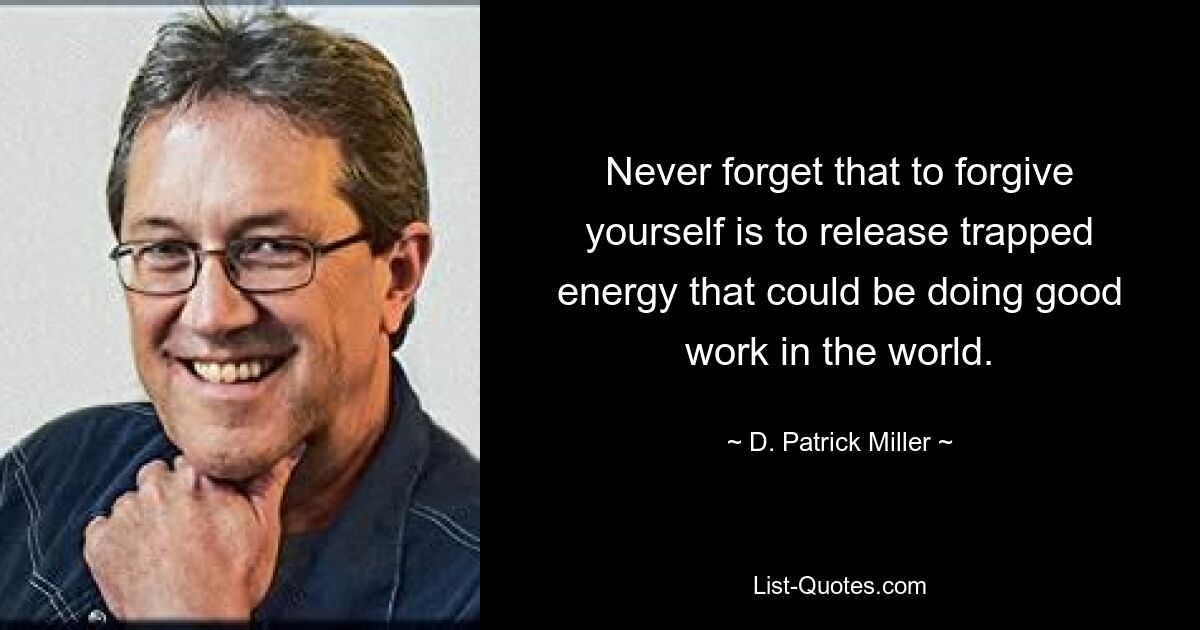 Never forget that to forgive yourself is to release trapped energy that could be doing good work in the world. — © D. Patrick Miller