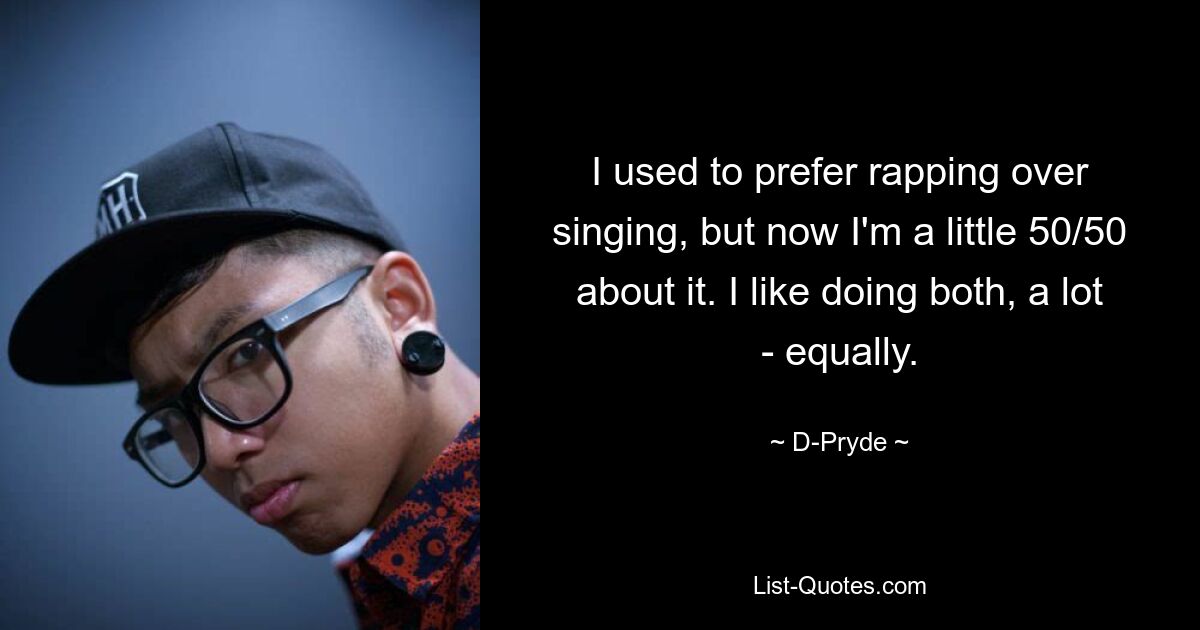 I used to prefer rapping over singing, but now I'm a little 50/50 about it. I like doing both, a lot - equally. — © D-Pryde