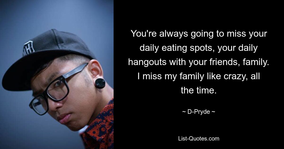 You're always going to miss your daily eating spots, your daily hangouts with your friends, family. I miss my family like crazy, all the time. — © D-Pryde