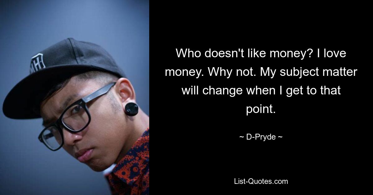 Who doesn't like money? I love money. Why not. My subject matter will change when I get to that point. — © D-Pryde