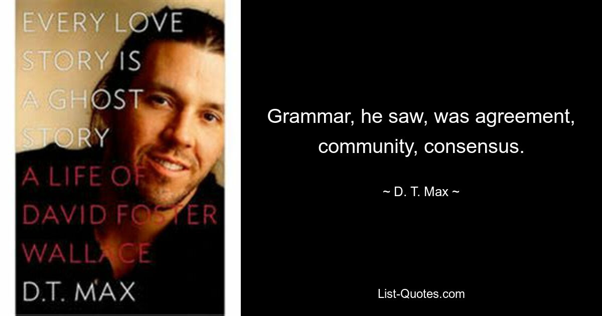 Grammar, he saw, was agreement, community, consensus. — © D. T. Max