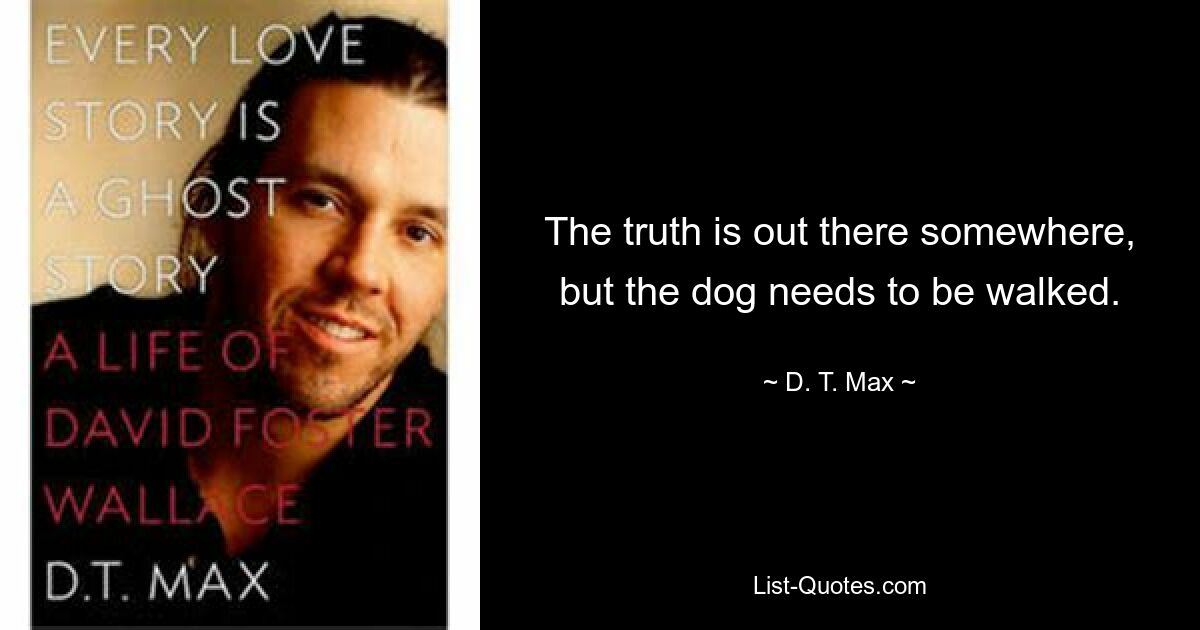 The truth is out there somewhere, but the dog needs to be walked. — © D. T. Max