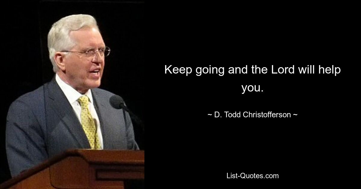 Keep going and the Lord will help you. — © D. Todd Christofferson