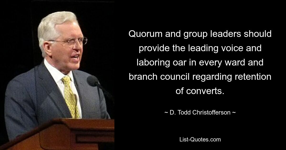 Quorum and group leaders should provide the leading voice and laboring oar in every ward and branch council regarding retention of converts. — © D. Todd Christofferson