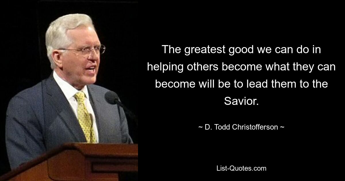 The greatest good we can do in helping others become what they can become will be to lead them to the Savior. — © D. Todd Christofferson