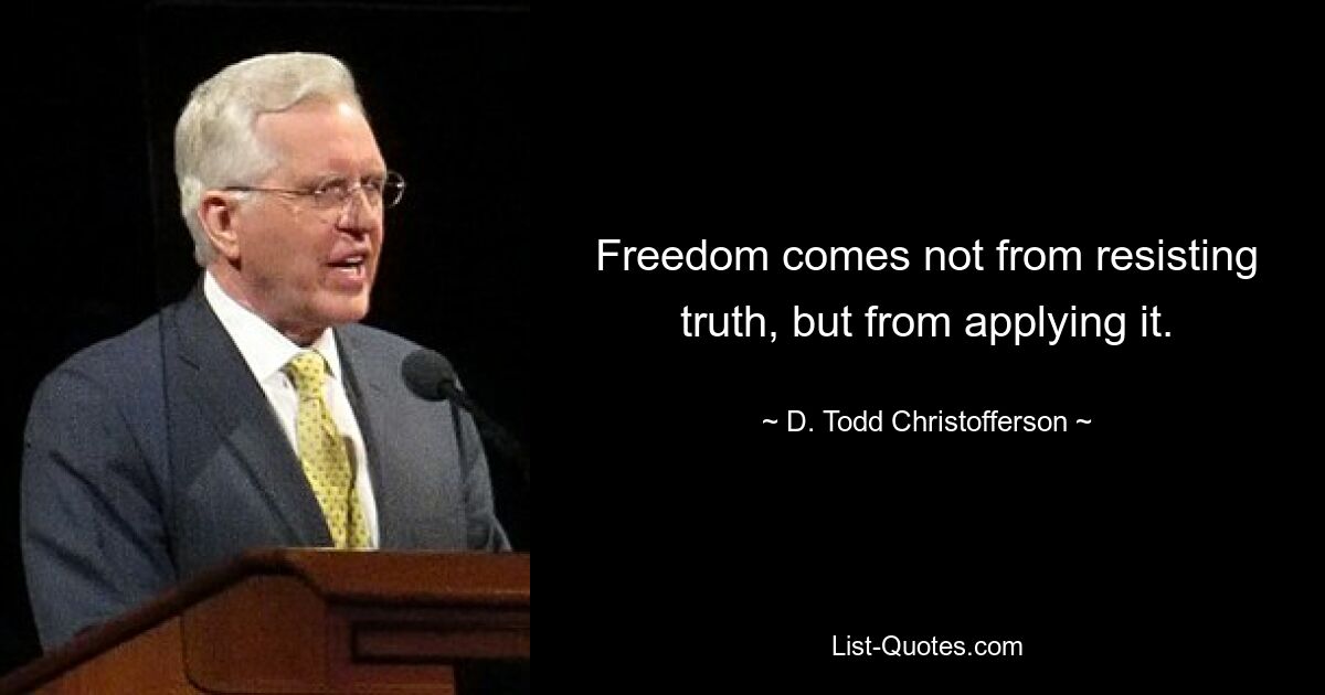 Freedom comes not from resisting truth, but from applying it. — © D. Todd Christofferson