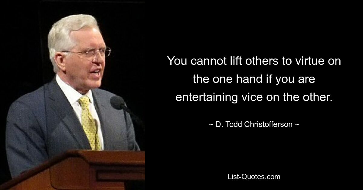 You cannot lift others to virtue on the one hand if you are entertaining vice on the other. — © D. Todd Christofferson