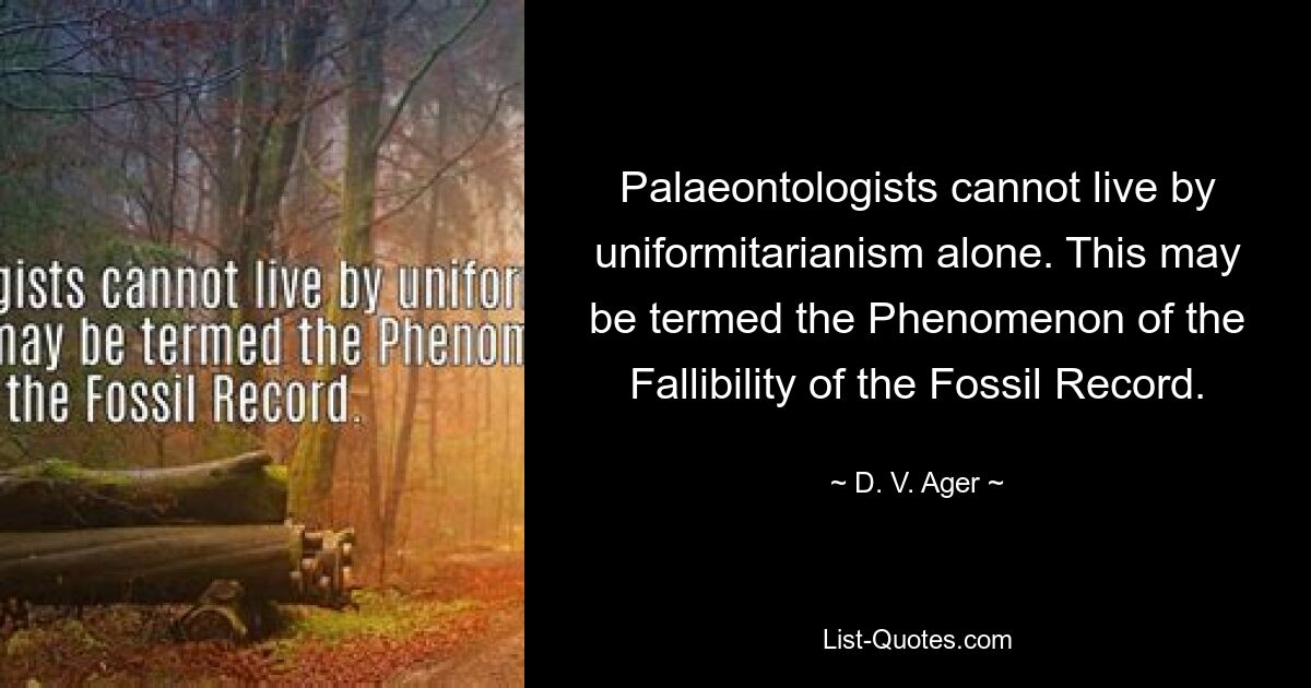 Palaeontologists cannot live by uniformitarianism alone. This may be termed the Phenomenon of the Fallibility of the Fossil Record. — © D. V. Ager