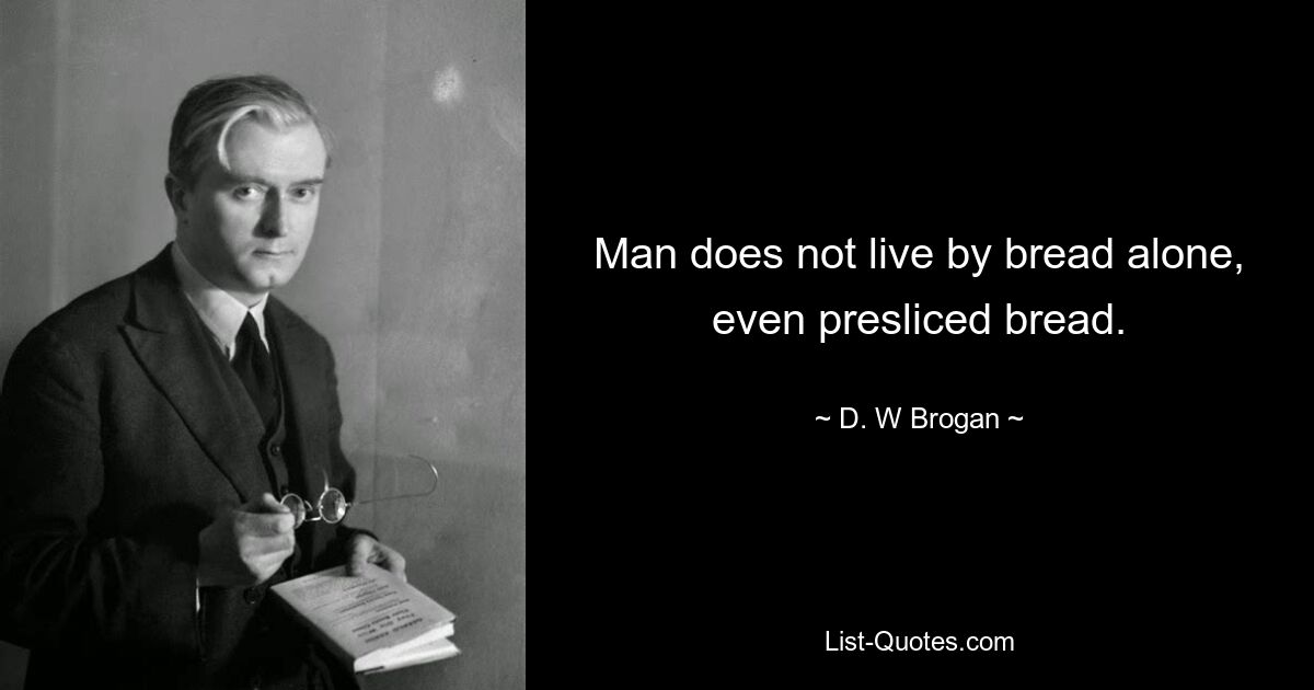 Man does not live by bread alone, even presliced bread. — © D. W Brogan