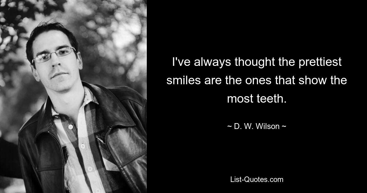 I've always thought the prettiest smiles are the ones that show the most teeth. — © D. W. Wilson