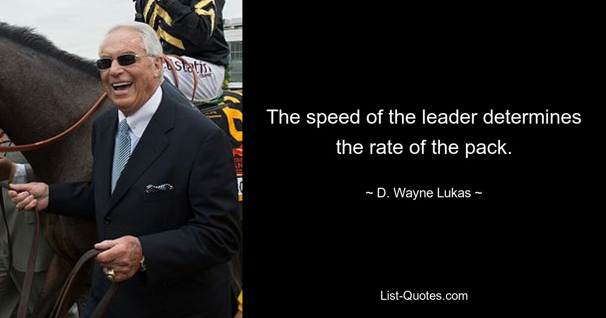 The speed of the leader determines the rate of the pack. — © D. Wayne Lukas