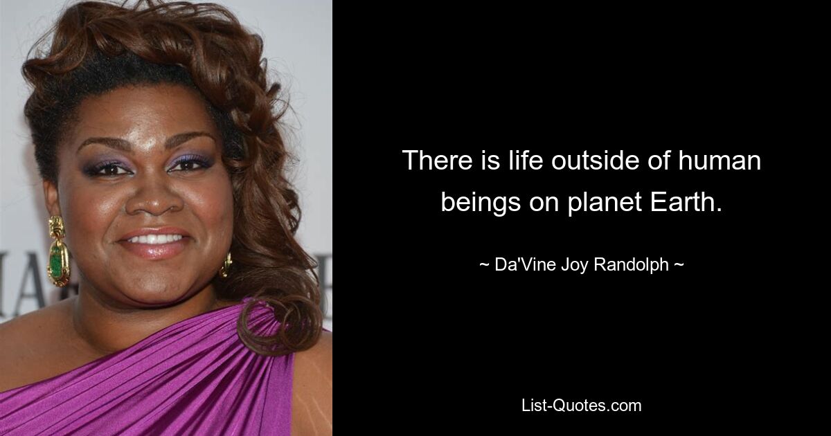 There is life outside of human beings on planet Earth. — © Da'Vine Joy Randolph